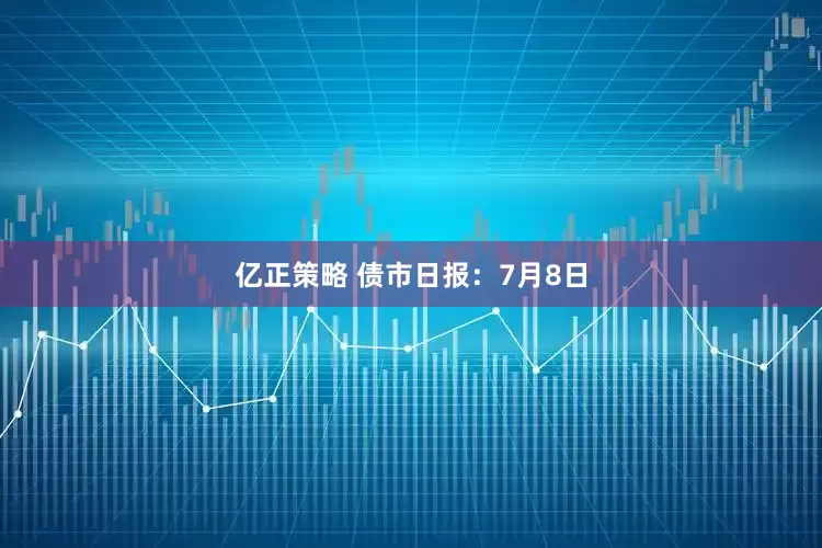 亿正策略 债市日报：7月8日