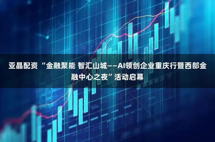 亚晶配资 “金融聚能 智汇山城——AI领创企业重庆行暨西部金融中心之夜”活动启幕