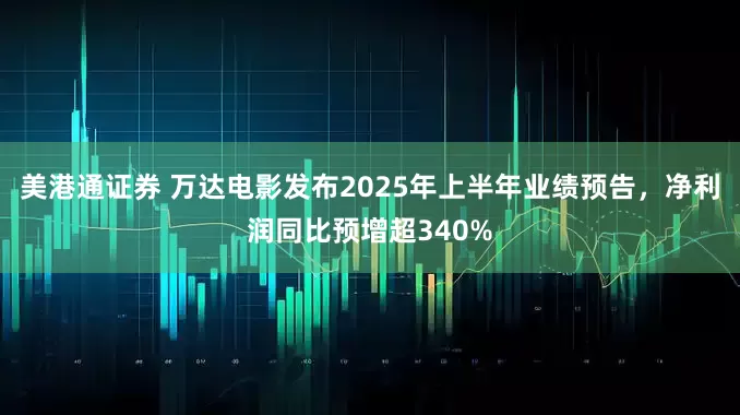 美港通证券 万达电影发布2025年上半年业绩预告，净利润同比预增超340%