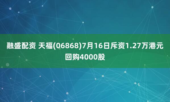 融盛配资 天福(06868)7月16日斥资1.27万港元回购4000股