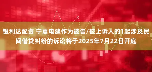 银利达配资 宁夏电建作为被告/被上诉人的1起涉及民间借贷纠纷的诉讼将于2025年7月22日开庭