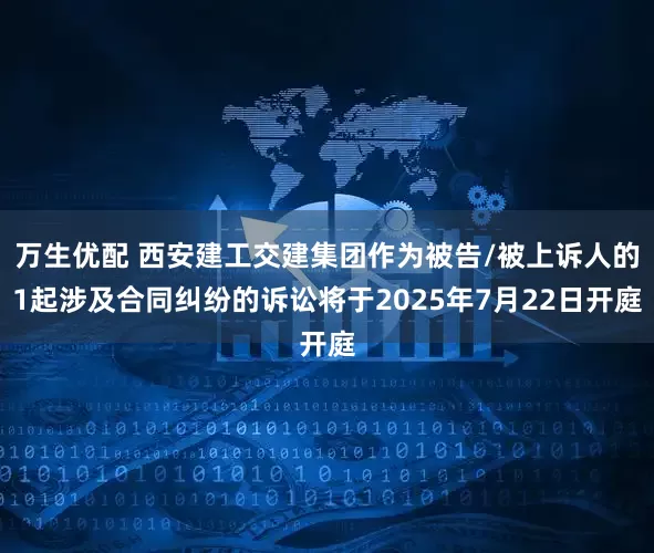 万生优配 西安建工交建集团作为被告/被上诉人的1起涉及合同纠纷的诉讼将于2025年7月22日开庭