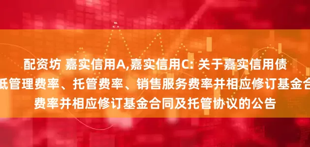 配资坊 嘉实信用A,嘉实信用C: 关于嘉实信用债券型证券投资基金降低管理费率、托管费率、销售服务费率并相应修订基金合同及托管协议的公告