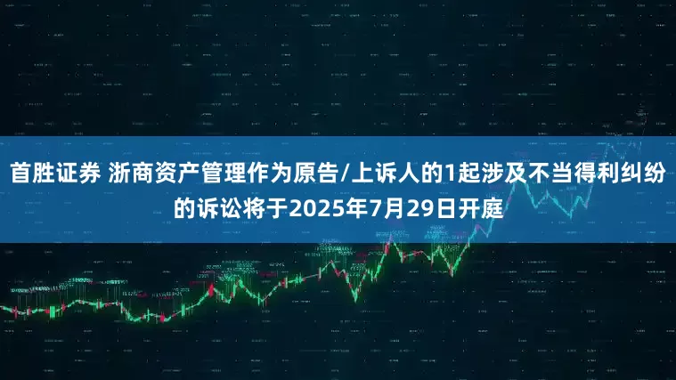 首胜证券 浙商资产管理作为原告/上诉人的1起涉及不当得利纠纷的诉讼将于2025年7月29日开庭