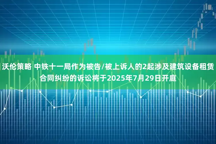 沃伦策略 中铁十一局作为被告/被上诉人的2起涉及建筑设备租赁合同纠纷的诉讼将于2025年7月29日开庭