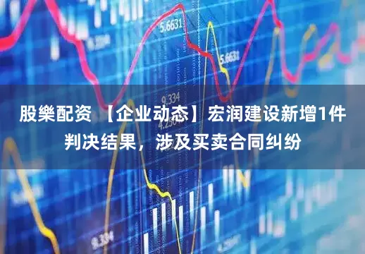 股樂配资 【企业动态】宏润建设新增1件判决结果，涉及买卖合同纠纷