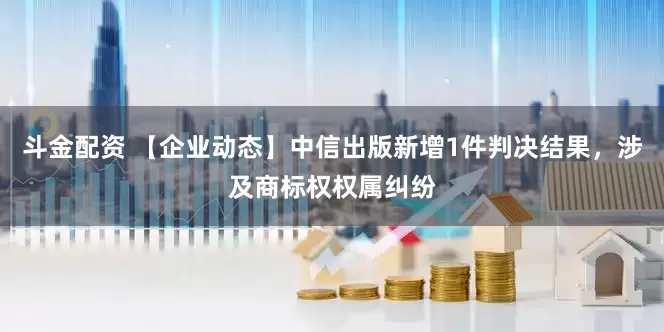 斗金配资 【企业动态】中信出版新增1件判决结果，涉及商标权权属纠纷