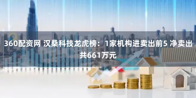 360配资网 汉桑科技龙虎榜：1家机构进卖出前5 净卖出共661万元