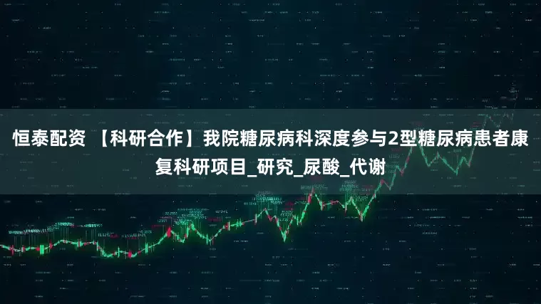 恒泰配资 【科研合作】我院糖尿病科深度参与2型糖尿病患者康复科研项目_研究_尿酸_代谢