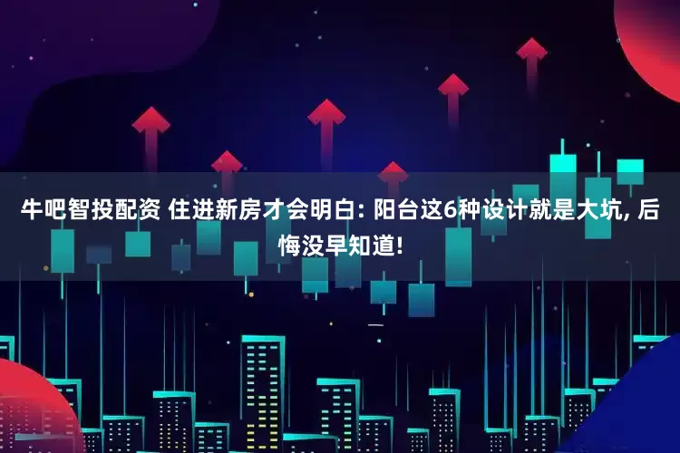 牛吧智投配资 住进新房才会明白: 阳台这6种设计就是大坑, 后悔没早知道!