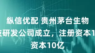 纵信优配 贵州茅台生物科技研发公司成立，注册资本10亿