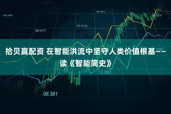 拾贝赢配资 在智能洪流中坚守人类价值根基——读《智能简史》