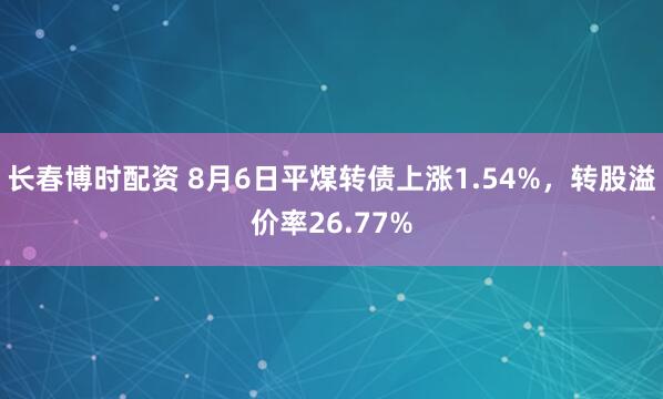 长春博时配资 8月6日平煤转债上涨1.54%，转股溢价率26.77%