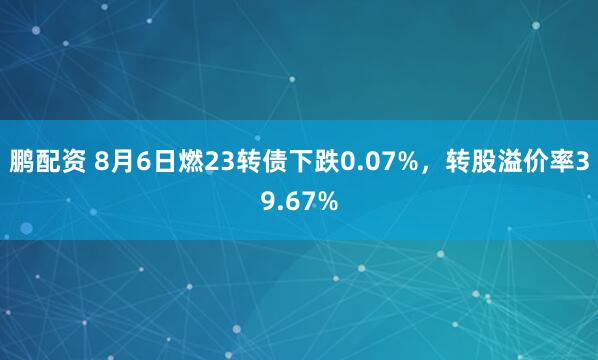 鹏配资 8月6日燃23转债下跌0.07%，转股溢价率39.67%