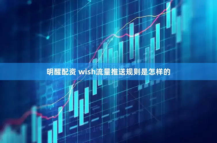 明醒配资 wish流量推送规则是怎样的