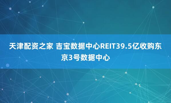 天津配资之家 吉宝数据中心REIT39.5亿收购东京3号数据中心
