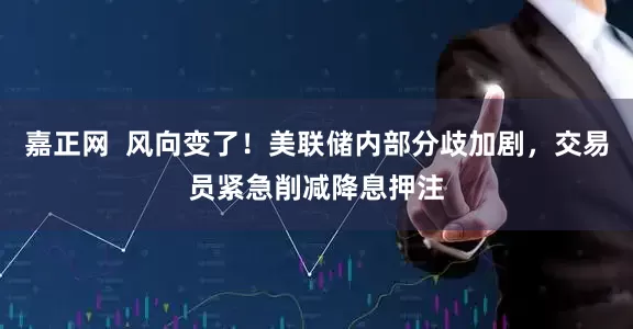 嘉正网  风向变了！美联储内部分歧加剧，交易员紧急削减降息押注