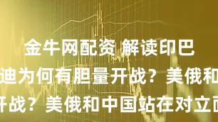 金牛网配资 解读印巴冲突：莫迪为何有胆量开战？美俄和中国站在对立面