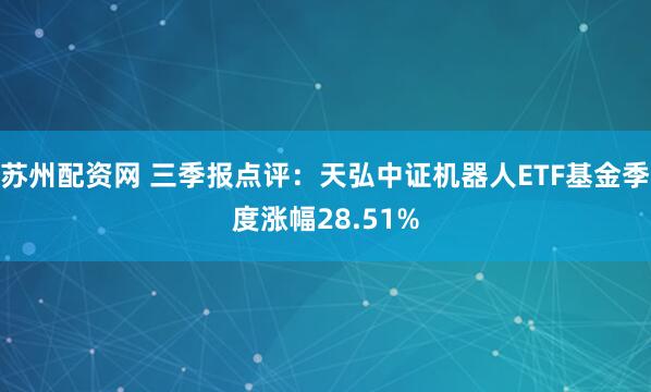 苏州配资网 三季报点评：天弘中证机器人ETF基金季度涨幅28.51%
