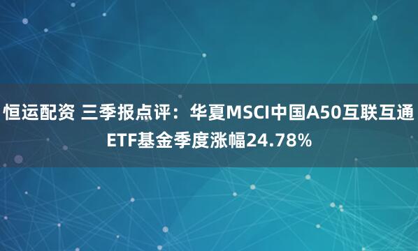恒运配资 三季报点评：华夏MSCI中国A50互联互通ETF基金季度涨幅24.78%