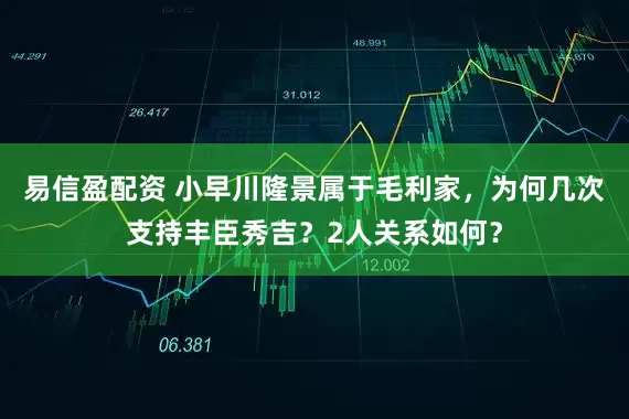 易信盈配资 小早川隆景属于毛利家，为何几次支持丰臣秀吉？2人关系如何？