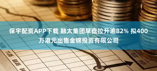 保宇配资APP下载 融太集团早盘拉升逾82% 拟400万港元出售金锦投资有限公司