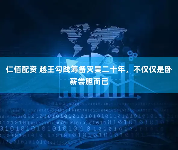 仁佰配资 越王勾践筹备灭吴二十年，不仅仅是卧薪尝胆而已
