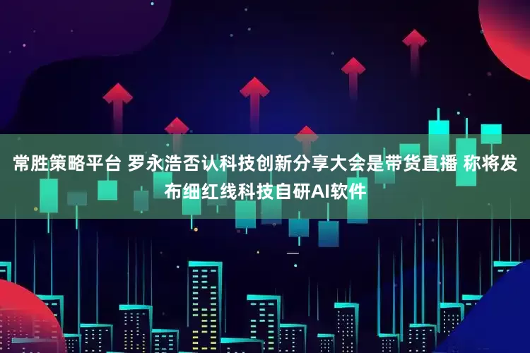 常胜策略平台 罗永浩否认科技创新分享大会是带货直播 称将发布细红线科技自研AI软件