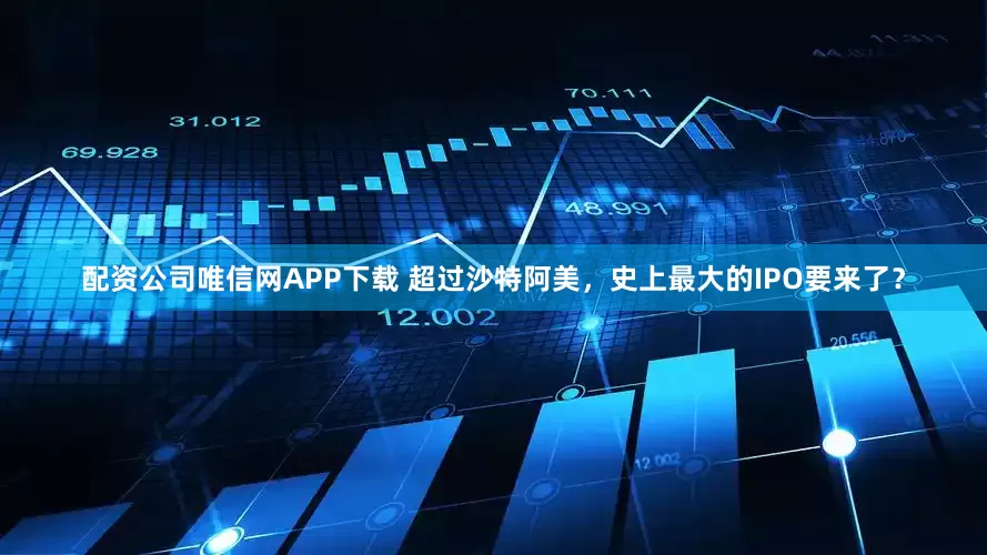 配资公司唯信网APP下载 超过沙特阿美，史上最大的IPO要来了？
