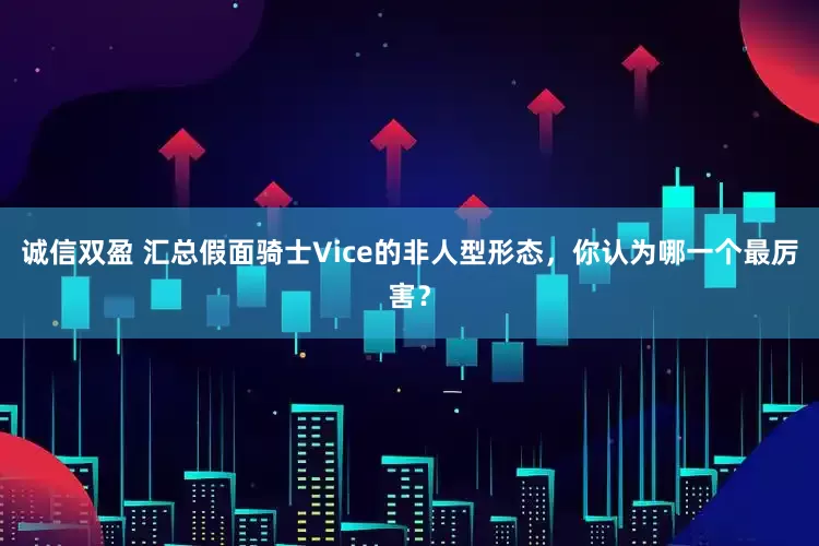诚信双盈 汇总假面骑士Vice的非人型形态，你认为哪一个最厉害？