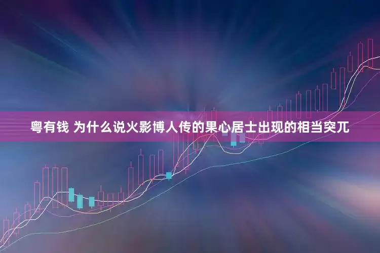粤有钱 为什么说火影博人传的果心居士出现的相当突兀