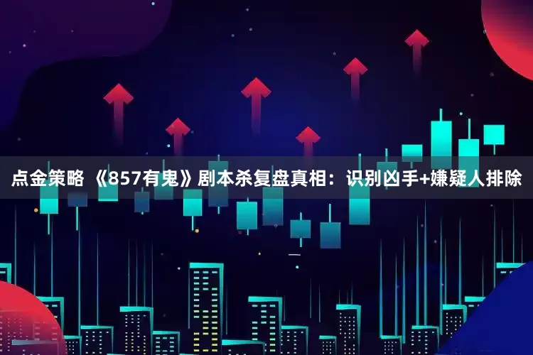 点金策略 《857有鬼》剧本杀复盘真相：识别凶手+嫌疑人排除