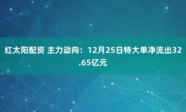 红太阳配资 主力动向：12月25日特大单净流出32.65亿元