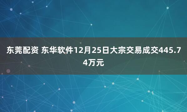 东莞配资 东华软件12月25日大宗交易成交445.74万元