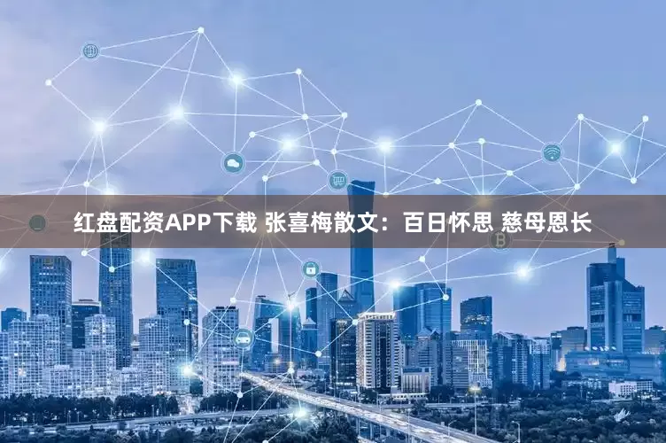 红盘配资APP下载 张喜梅散文：百日怀思 慈母恩长