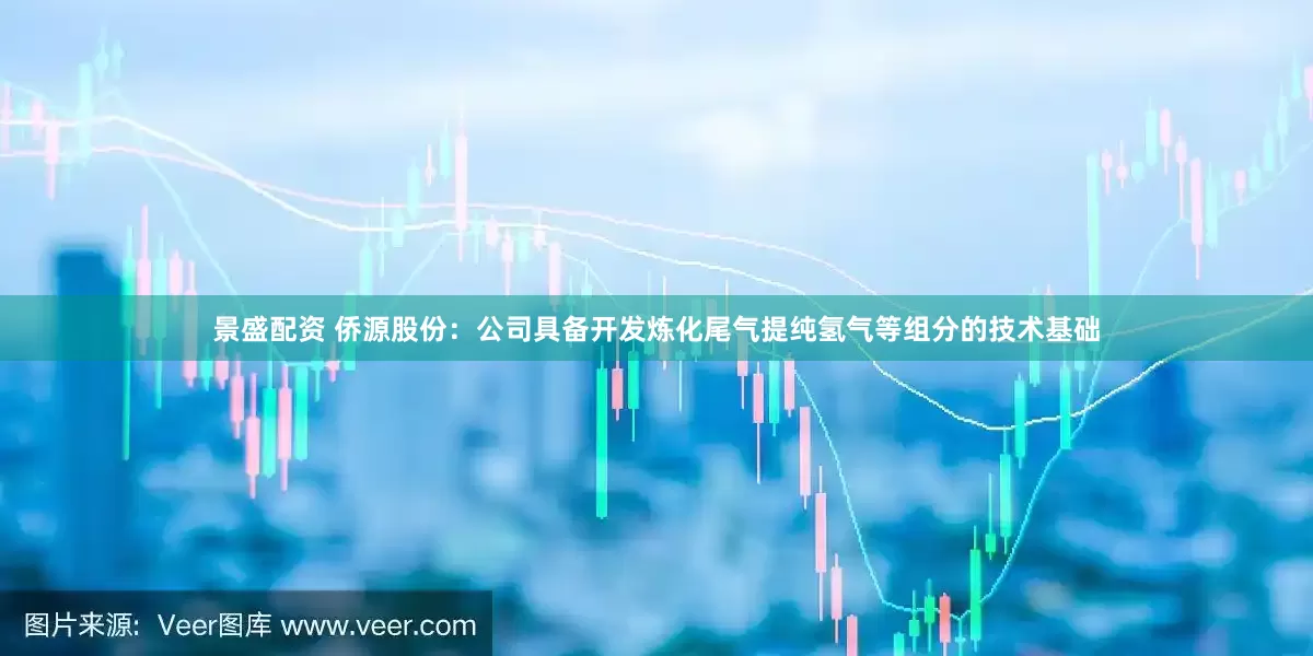 景盛配资 侨源股份：公司具备开发炼化尾气提纯氢气等组分的技术基础