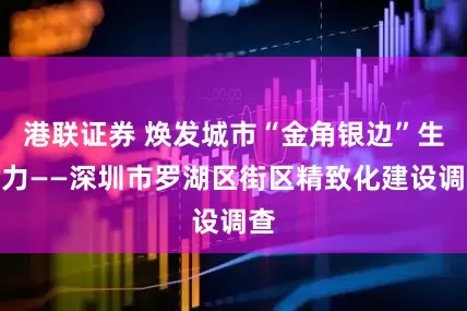 港联证券 焕发城市“金角银边”生命力——深圳市罗湖区街区精致化建设调查