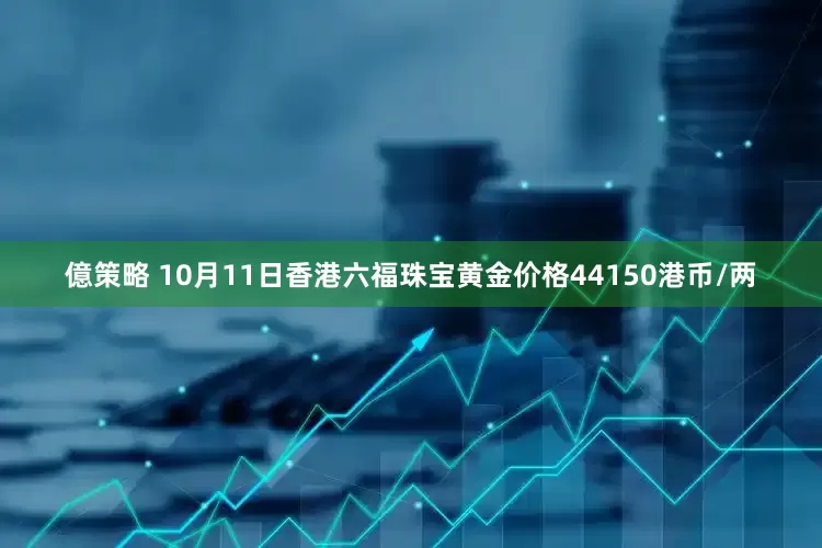 億策略 10月11日香港六福珠宝黄金价格44150港币/两