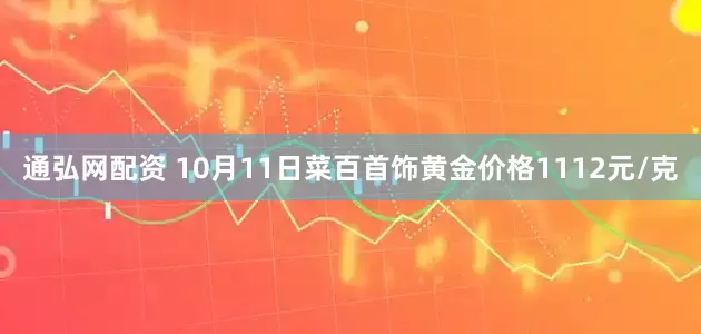 通弘网配资 10月11日菜百首饰黄金价格1112元/克