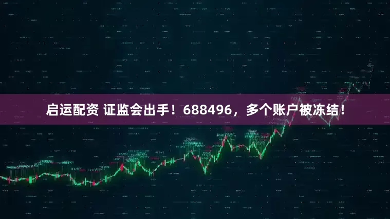 启运配资 证监会出手！688496，多个账户被冻结！