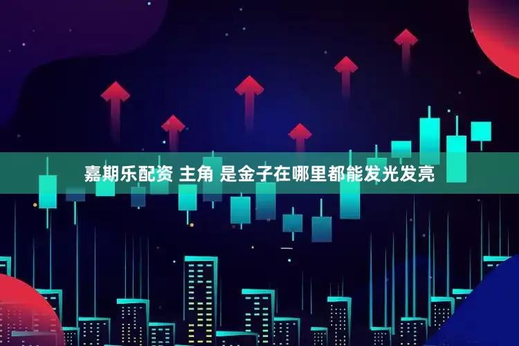 嘉期乐配资 主角 是金子在哪里都能发光发亮
