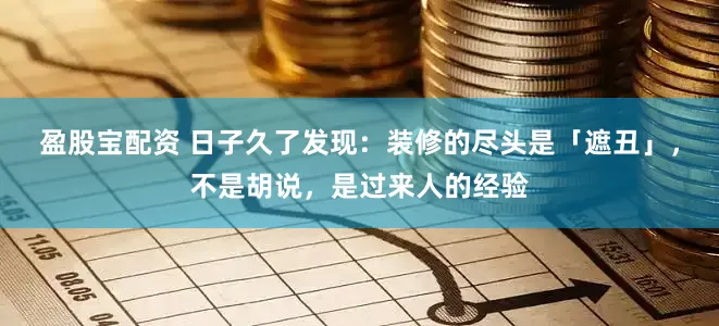 盈股宝配资 日子久了发现：装修的尽头是「遮丑」，不是胡说，是过来人的经验